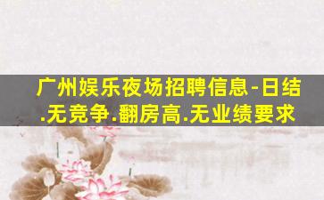 广州娱乐夜场招聘信息-日结.无竞争.翻房高.无业绩要求